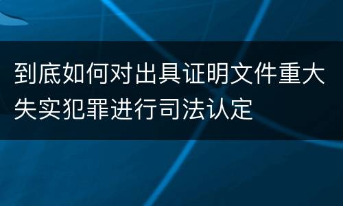 到底如何对出具证明文件重大失实犯罪进行司法认定