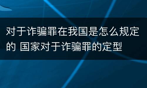 对于诈骗罪在我国是怎么规定的 国家对于诈骗罪的定型