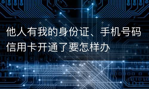 他人有我的身份证、手机号码信用卡开通了要怎样办