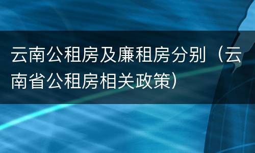 云南公租房及廉租房分别（云南省公租房相关政策）