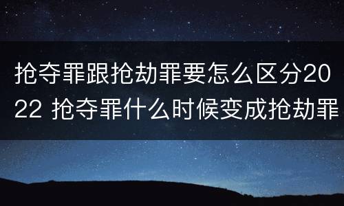 抢夺罪跟抢劫罪要怎么区分2022 抢夺罪什么时候变成抢劫罪