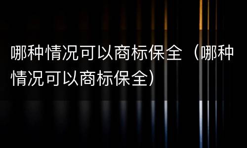 哪种情况可以商标保全（哪种情况可以商标保全）