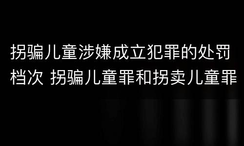 拐骗儿童涉嫌成立犯罪的处罚档次 拐骗儿童罪和拐卖儿童罪数罪并罚