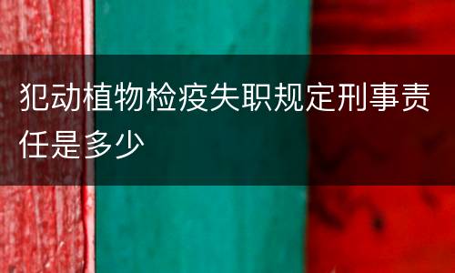 犯动植物检疫失职规定刑事责任是多少