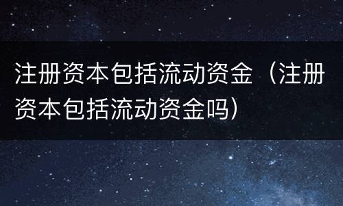 注册资本包括流动资金（注册资本包括流动资金吗）