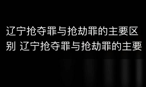 辽宁抢夺罪与抢劫罪的主要区别 辽宁抢夺罪与抢劫罪的主要区别在于