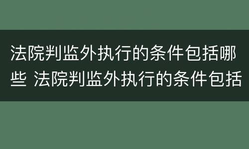 法院判监外执行的条件包括哪些 法院判监外执行的条件包括哪些呢