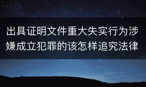 出具证明文件重大失实行为涉嫌成立犯罪的该怎样追究法律责任