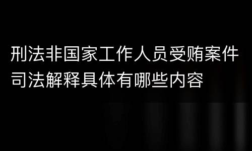 刑法非国家工作人员受贿案件司法解释具体有哪些内容