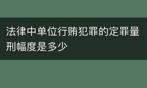 法律中单位行贿犯罪的定罪量刑幅度是多少