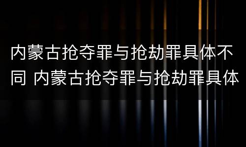 内蒙古抢夺罪与抢劫罪具体不同 内蒙古抢夺罪与抢劫罪具体不同原因