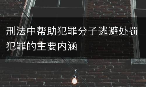 刑法中帮助犯罪分子逃避处罚犯罪的主要内涵