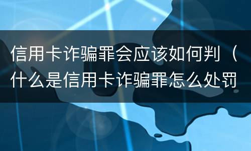 信用卡诈骗罪会应该如何判（什么是信用卡诈骗罪怎么处罚）