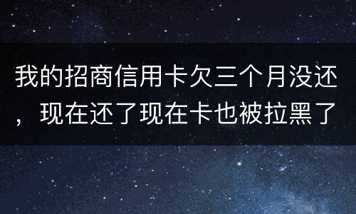 我的招商信用卡欠三个月没还，现在还了现在卡也被拉黑了还能办吗