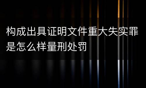 构成出具证明文件重大失实罪是怎么样量刑处罚