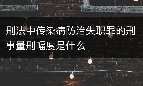 刑法中传染病防治失职罪的刑事量刑幅度是什么