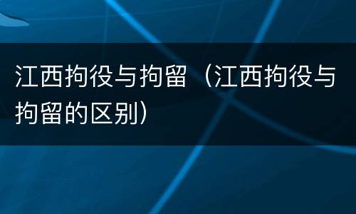 江西拘役与拘留（江西拘役与拘留的区别）