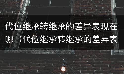 代位继承转继承的差异表现在哪（代位继承转继承的差异表现在哪些方面）