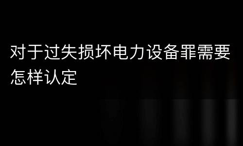 对于过失损坏电力设备罪需要怎样认定