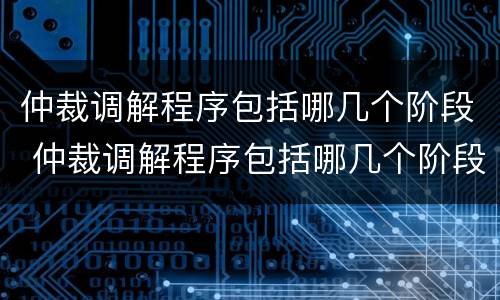 仲裁调解程序包括哪几个阶段 仲裁调解程序包括哪几个阶段的