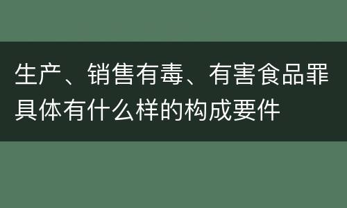 生产、销售有毒、有害食品罪具体有什么样的构成要件