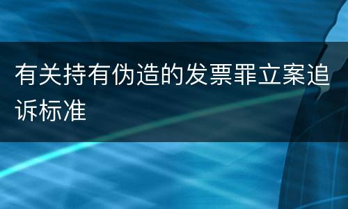 有关持有伪造的发票罪立案追诉标准