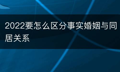 2022要怎么区分事实婚姻与同居关系