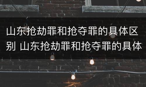 山东抢劫罪和抢夺罪的具体区别 山东抢劫罪和抢夺罪的具体区别