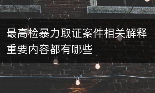 最高检暴力取证案件相关解释重要内容都有哪些