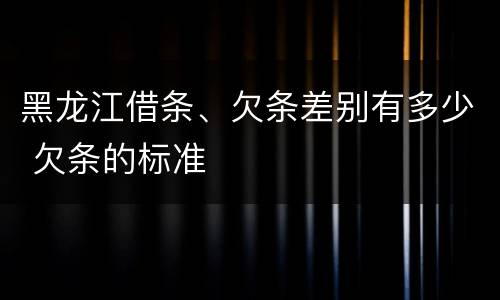 黑龙江借条、欠条差别有多少 欠条的标准