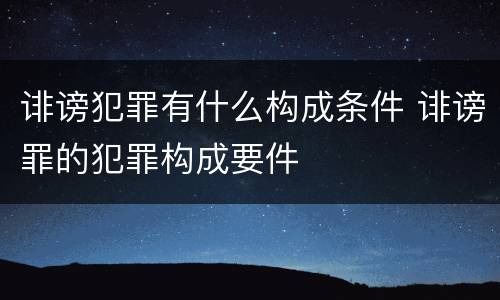 诽谤犯罪有什么构成条件 诽谤罪的犯罪构成要件