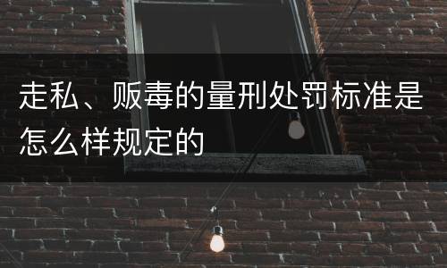 走私、贩毒的量刑处罚标准是怎么样规定的