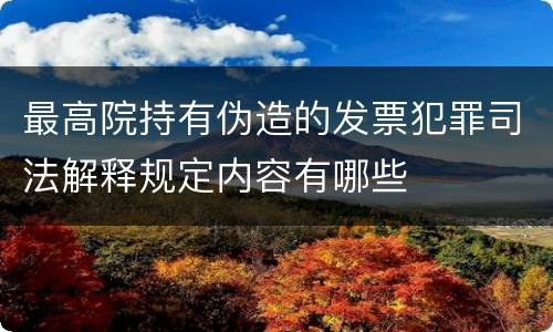 最高院持有伪造的发票犯罪司法解释规定内容有哪些