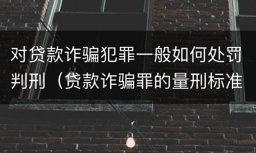 对贷款诈骗犯罪一般如何处罚判刑（贷款诈骗罪的量刑标准:贷款诈骗罪的刑罚规定）