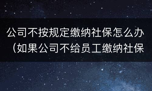 公司不按规定缴纳社保怎么办（如果公司不给员工缴纳社保怎么办）