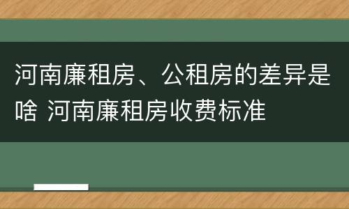 河南廉租房、公租房的差异是啥 河南廉租房收费标准