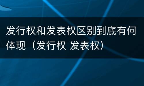 发行权和发表权区别到底有何体现（发行权 发表权）