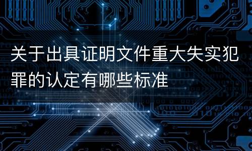 关于出具证明文件重大失实犯罪的认定有哪些标准