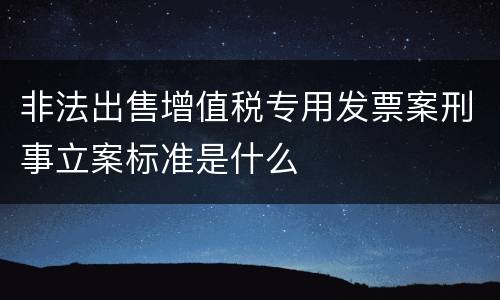 非法出售增值税专用发票案刑事立案标准是什么