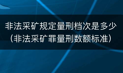 非法采矿规定量刑档次是多少（非法采矿罪量刑数额标准）