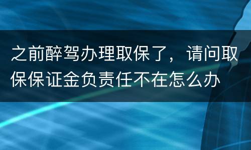 之前醉驾办理取保了，请问取保保证金负责任不在怎么办