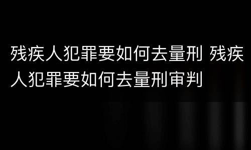 残疾人犯罪要如何去量刑 残疾人犯罪要如何去量刑审判