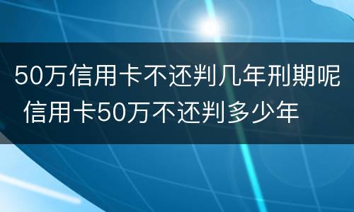 50万信用卡不还判几年刑期呢 信用卡50万不还判多少年