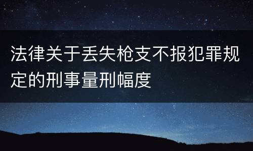 法律关于丢失枪支不报犯罪规定的刑事量刑幅度