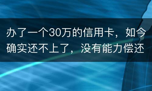 办了一个30万的信用卡，如今确实还不上了，没有能力偿还了，想知道银行怎么处置我