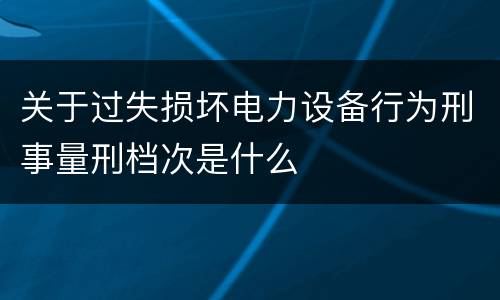 关于过失损坏电力设备行为刑事量刑档次是什么