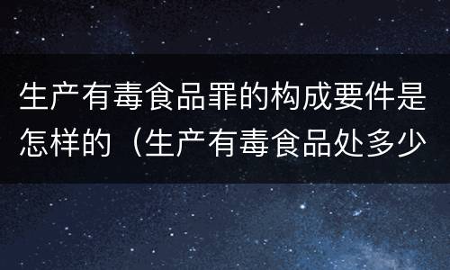 生产有毒食品罪的构成要件是怎样的（生产有毒食品处多少年有期徒刑）