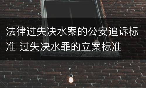 法律过失决水案的公安追诉标准 过失决水罪的立案标准