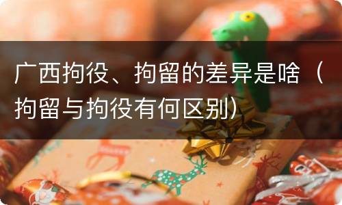 广西拘役、拘留的差异是啥（拘留与拘役有何区别）