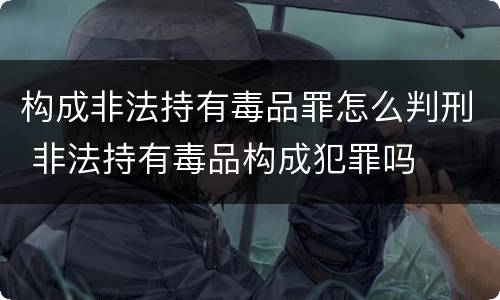 构成非法持有毒品罪怎么判刑 非法持有毒品构成犯罪吗